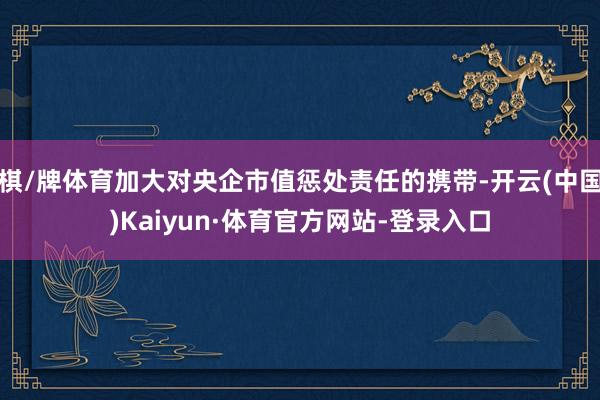 棋/牌体育加大对央企市值惩处责任的携带-开云(中国)Kaiyun·体育官方网站-登录入口