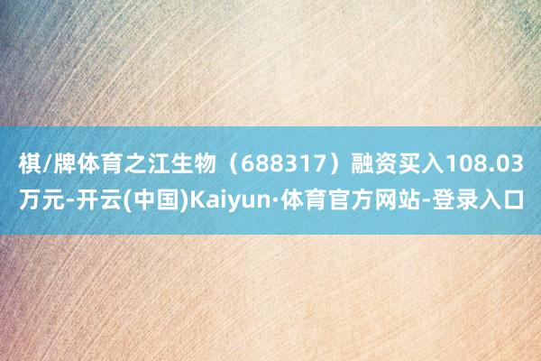 棋/牌体育之江生物（688317）融资买入108.03万元-开云(中国)Kaiyun·体育官方网站-登录入口