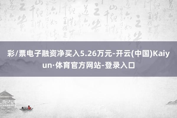 彩/票电子融资净买入5.26万元-开云(中国)Kaiyun·体育官方网站-登录入口