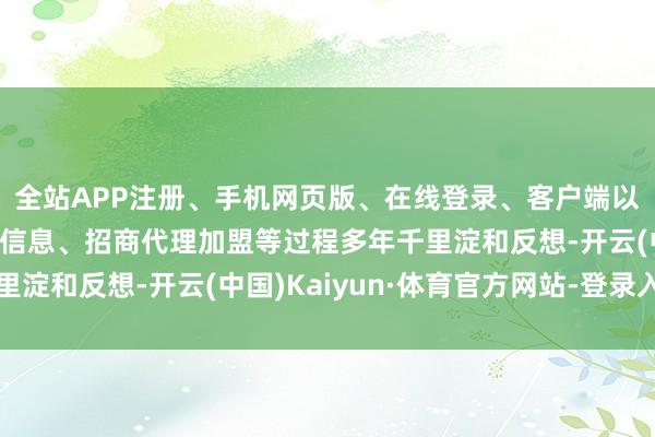 全站APP注册、手机网页版、在线登录、客户端以及发布平台优惠活动信息、招商代理加盟等过程多年千里淀和反想-开云(中国)Kaiyun·体育官方网站-登录入口