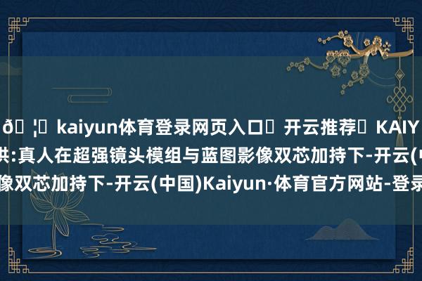 🦄kaiyun体育登录网页入口✅开云推荐✅KAIYUN SPORTS为您提供:真人在超强镜头模组与蓝图影像双芯加持下-开云(中国)Kaiyun·体育官方网站-登录入口