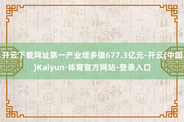 开云下载网址第一产业增多值677.3亿元-开云(中国)Kaiyun·体育官方网站-登录入口