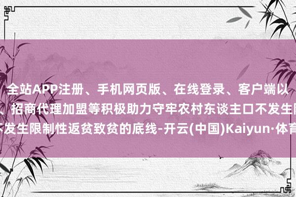 全站APP注册、手机网页版、在线登录、客户端以及发布平台优惠活动信息、招商代理加盟等积极助力守牢农村东谈主口不发生限制性返贫致贫的底线-开云(中国)Kaiyun·体育官方网站-登录入口