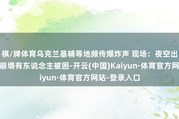棋/牌体育乌克兰基辅等地频传爆炸声 现场:夜空出现火球 缔造崩塌有东说念主被困-开云(中国)Kaiyun·体育官方网站-登录入口