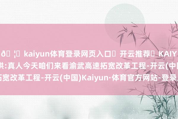🦄kaiyun体育登录网页入口✅开云推荐✅KAIYUN SPORTS为您提供:真人今天咱们来看渝武高速拓宽改革工程-开云(中国)Kaiyun·体育官方网站-登录入口