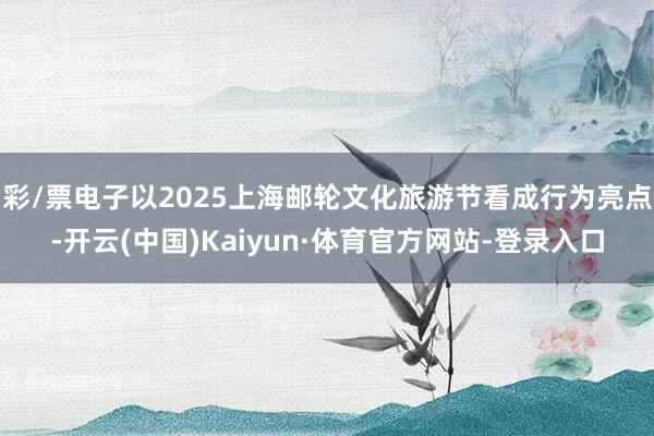 彩/票电子以2025上海邮轮文化旅游节看成行为亮点-开云(中国)Kaiyun·体育官方网站-登录入口