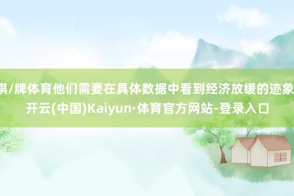 棋/牌体育他们需要在具体数据中看到经济放缓的迹象-开云(中国)Kaiyun·体育官方网站-登录入口