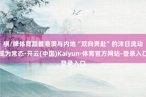 棋/牌体育　　跟着港澳与内地“双向奔赴”的沐日流动成为常态-开云(中国)Kaiyun·体育官方网站-登录入口