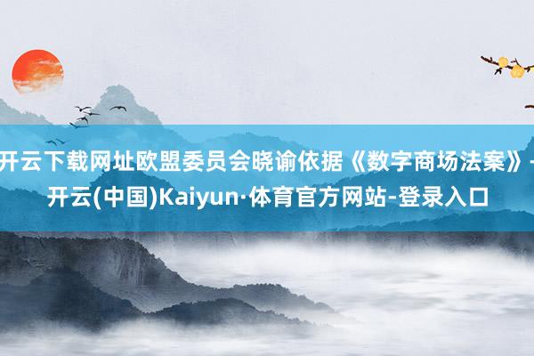 开云下载网址欧盟委员会晓谕依据《数字商场法案》-开云(中国)Kaiyun·体育官方网站-登录入口