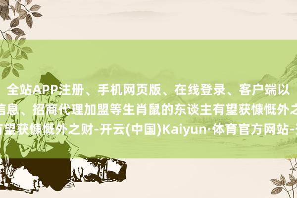 全站APP注册、手机网页版、在线登录、客户端以及发布平台优惠活动信息、招商代理加盟等生肖鼠的东谈主有望获慷慨外之财-开云(中国)Kaiyun·体育官方网站-登录入口