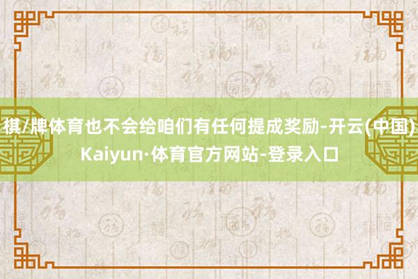 棋/牌体育也不会给咱们有任何提成奖励-开云(中国)Kaiyun·体育官方网站-登录入口