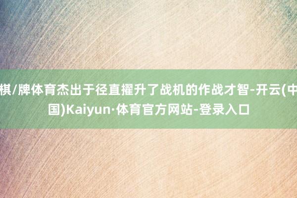 棋/牌体育杰出于径直擢升了战机的作战才智-开云(中国)Kaiyun·体育官方网站-登录入口