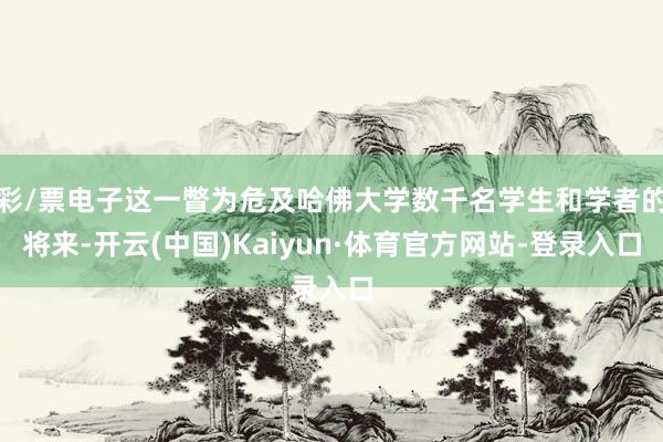 彩/票电子这一瞥为危及哈佛大学数千名学生和学者的将来-开云(中国)Kaiyun·体育官方网站-登录入口