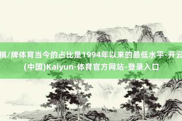 棋/牌体育当今的占比是1994年以来的最低水平-开云(中国)Kaiyun·体育官方网站-登录入口