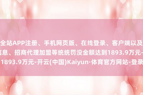 全站APP注册、手机网页版、在线登录、客户端以及发布平台优惠活动信息、招商代理加盟等统统罚没金额达到1893.9万元-开云(中国)Kaiyun·体育官方网站-登录入口