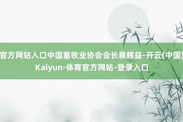 官方网站入口中国畜牧业协会会长蔡辉益-开云(中国)Kaiyun·体育官方网站-登录入口