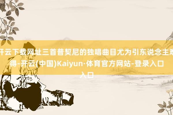 开云下载网址三首普契尼的独唱曲目尤为引东说念主难得-开云(中国)Kaiyun·体育官方网站-登录入口