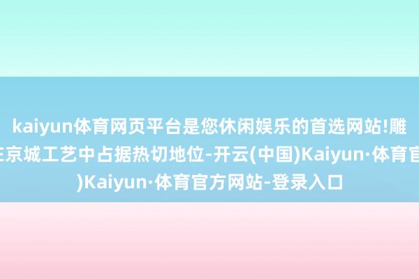 kaiyun体育网页平台是您休闲娱乐的首选网站!雕漆以其独到工艺在京城工艺中占据热切地位-开云(中国)Kaiyun·体育官方网站-登录入口