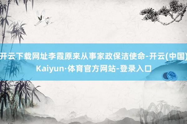 开云下载网址李霞原来从事家政保洁使命-开云(中国)Kaiyun·体育官方网站-登录入口