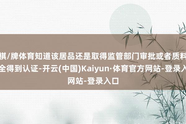 棋/牌体育知道该居品还是取得监管部门审批或者质料安全得到认证-开云(中国)Kaiyun·体育官方网站-登录入口