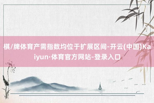 棋/牌体育产需指数均位于扩展区间-开云(中国)Kaiyun·体育官方网站-登录入口