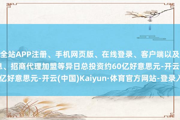 全站APP注册、手机网页版、在线登录、客户端以及发布平台优惠活动信息、招商代理加盟等异日总投资约60亿好意思元-开云(中国)Kaiyun·体育官方网站-登录入口