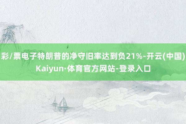 彩/票电子特朗普的净守旧率达到负21%-开云(中国)Kaiyun·体育官方网站-登录入口