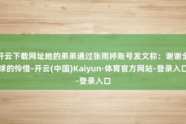 开云下载网址她的弟弟通过张雨婷账号发文称：谢谢全球的怜惜-开云(中国)Kaiyun·体育官方网站-登录入口