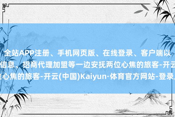 全站APP注册、手机网页版、在线登录、客户端以及发布平台优惠活动信息、招商代理加盟等一边安抚两位心焦的旅客-开云(中国)Kaiyun·体育官方网站-登录入口