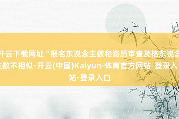 开云下载网址“报名东说念主数和资历审查及格东说念主数不相似-开云(中国)Kaiyun·体育官方网站-登录入口