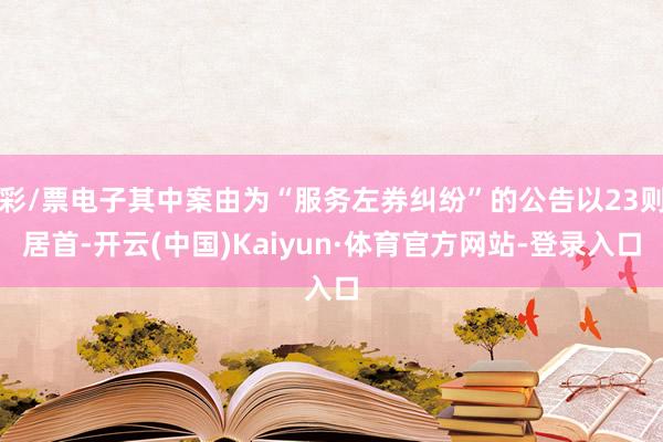 彩/票电子其中案由为“服务左券纠纷”的公告以23则居首-开云(中国)Kaiyun·体育官方网站-登录入口