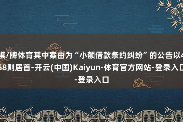 棋/牌体育其中案由为“小额借款条约纠纷”的公告以468则居首-开云(中国)Kaiyun·体育官方网站-登录入口