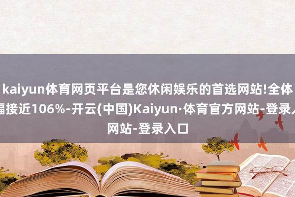 kaiyun体育网页平台是您休闲娱乐的首选网站!全体涨幅接近106%-开云(中国)Kaiyun·体育官方网站-登录入口