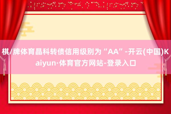 棋/牌体育晶科转债信用级别为“AA”-开云(中国)Kaiyun·体育官方网站-登录入口