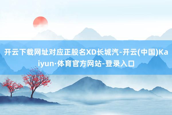 开云下载网址对应正股名XD长城汽-开云(中国)Kaiyun·体育官方网站-登录入口