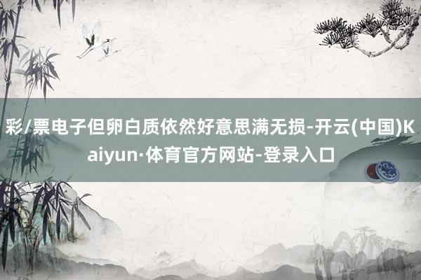 彩/票电子但卵白质依然好意思满无损-开云(中国)Kaiyun·体育官方网站-登录入口