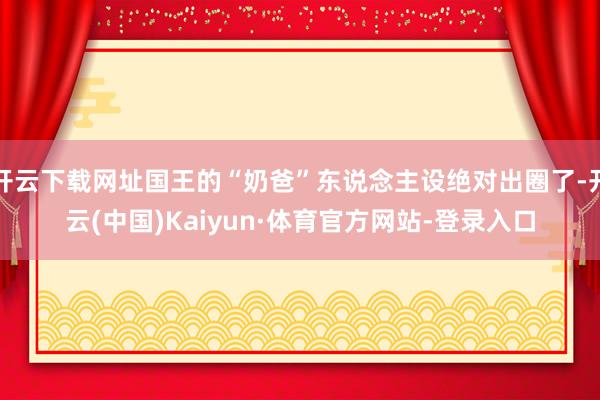 开云下载网址国王的“奶爸”东说念主设绝对出圈了-开云(中国)Kaiyun·体育官方网站-登录入口