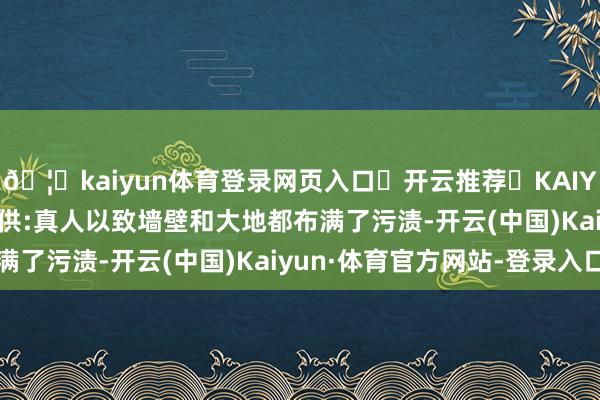 🦄kaiyun体育登录网页入口✅开云推荐✅KAIYUN SPORTS为您提供:真人以致墙壁和大地都布满了污渍-开云(中国)Kaiyun·体育官方网站-登录入口