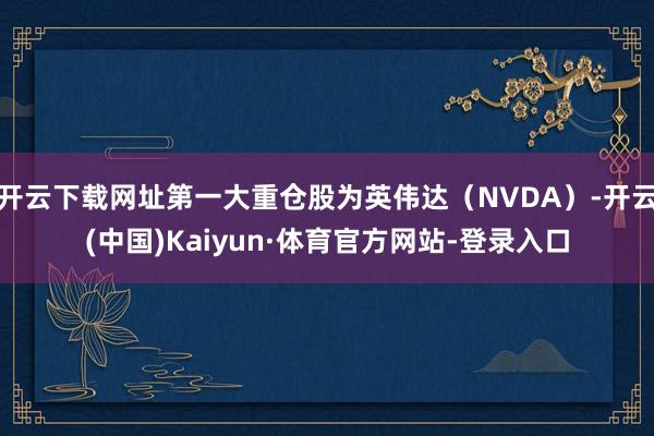 开云下载网址第一大重仓股为英伟达（NVDA）-开云(中国)Kaiyun·体育官方网站-登录入口