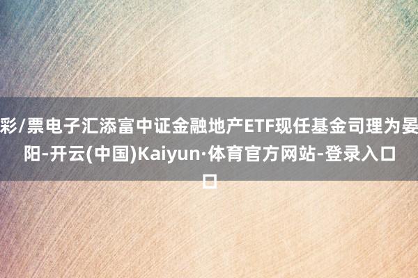 彩/票电子汇添富中证金融地产ETF现任基金司理为晏阳-开云(中国)Kaiyun·体育官方网站-登录入口
