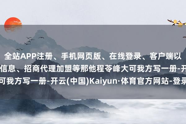 全站APP注册、手机网页版、在线登录、客户端以及发布平台优惠活动信息、招商代理加盟等那他程苓峰大可我方写一册-开云(中国)Kaiyun·体育官方网站-登录入口