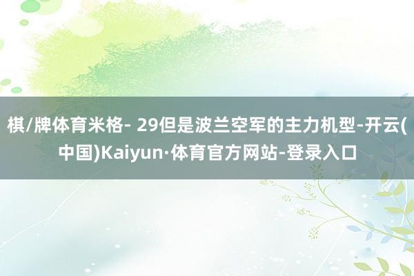 棋/牌体育米格- 29但是波兰空军的主力机型-开云(中国)Kaiyun·体育官方网站-登录入口