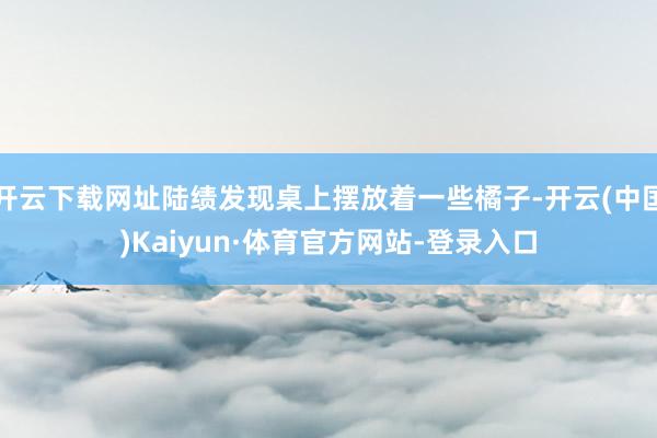 开云下载网址陆绩发现桌上摆放着一些橘子-开云(中国)Kaiyun·体育官方网站-登录入口