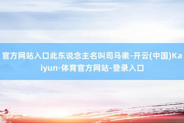 官方网站入口此东说念主名叫司马徽-开云(中国)Kaiyun·体育官方网站-登录入口