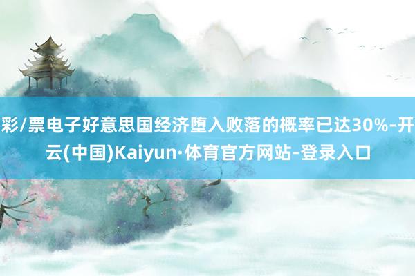 彩/票电子好意思国经济堕入败落的概率已达30%-开云(中国)Kaiyun·体育官方网站-登录入口