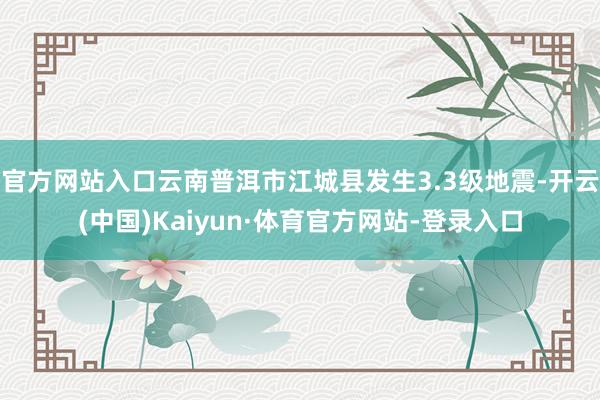 官方网站入口云南普洱市江城县发生3.3级地震-开云(中国)Kaiyun·体育官方网站-登录入口
