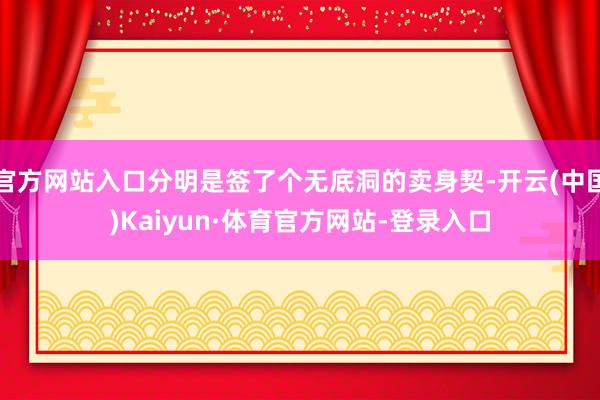 官方网站入口分明是签了个无底洞的卖身契-开云(中国)Kaiyun·体育官方网站-登录入口