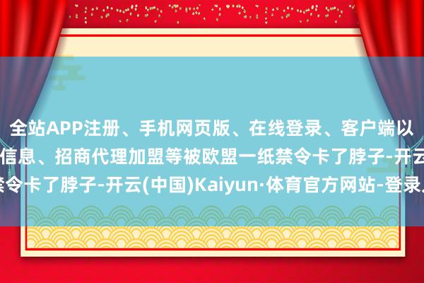 全站APP注册、手机网页版、在线登录、客户端以及发布平台优惠活动信息、招商代理加盟等被欧盟一纸禁令卡了脖子-开云(中国)Kaiyun·体育官方网站-登录入口
