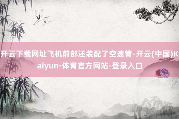 开云下载网址飞机前部还装配了空速管-开云(中国)Kaiyun·体育官方网站-登录入口