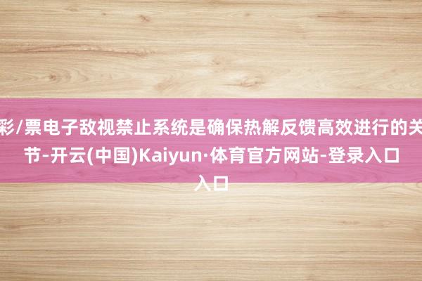 彩/票电子敌视禁止系统是确保热解反馈高效进行的关节-开云(中国)Kaiyun·体育官方网站-登录入口